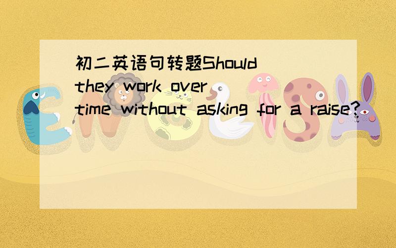 初二英语句转题Should they work overtime without asking for a raise?