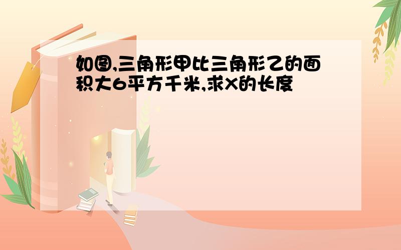 如图,三角形甲比三角形乙的面积大6平方千米,求X的长度