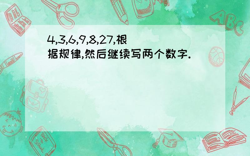 4,3,6,9,8,27,根据规律,然后继续写两个数字.