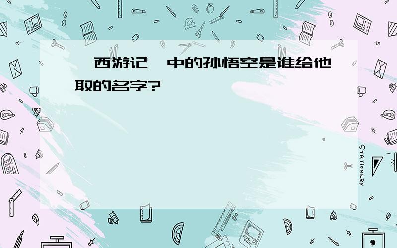 《西游记》中的孙悟空是谁给他取的名字?