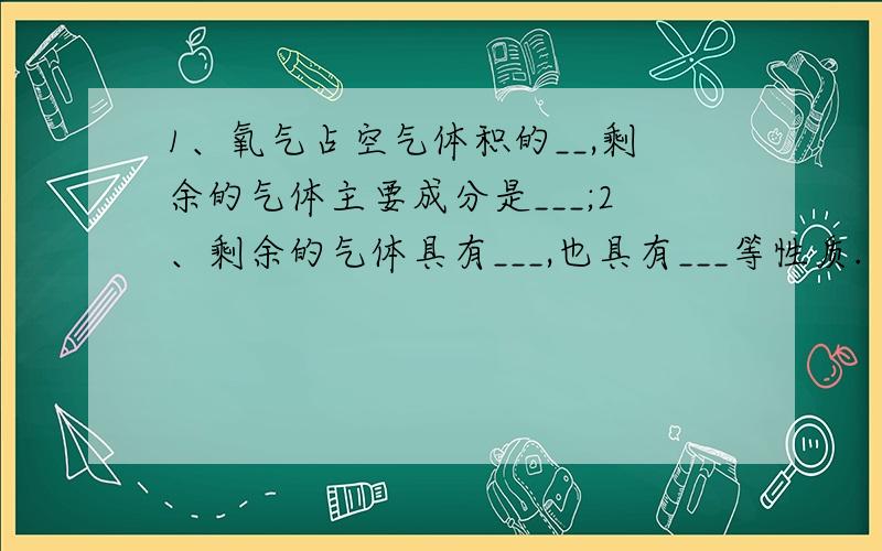 1、氧气占空气体积的__,剩余的气体主要成分是___;2、剩余的气体具有___,也具有___等性质.