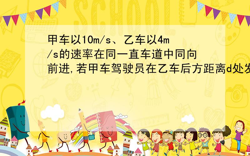 甲车以10m/s、乙车以4m/s的速率在同一直车道中同向前进,若甲车驾驶员在乙车后方距离d处发现乙车