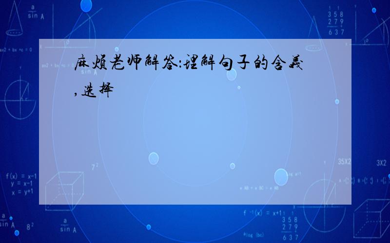 麻烦老师解答：理解句子的含义,选择