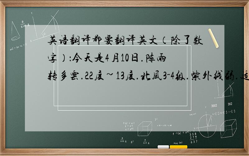 英语翻译都要翻译英文（除了数字）：今天是4月10日.阵雨转多云.22度~13度.北风3-4级.紫外线弱.适宜晨练,但风力