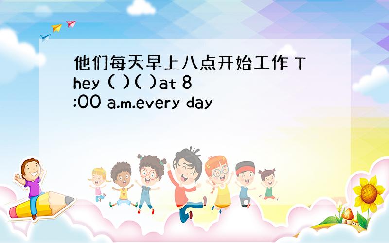 他们每天早上八点开始工作 They ( )( )at 8:00 a.m.every day