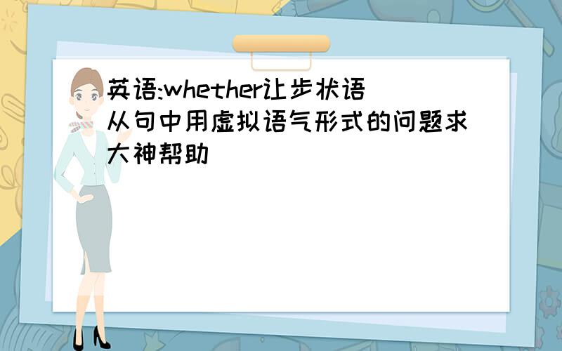 英语:whether让步状语从句中用虚拟语气形式的问题求大神帮助