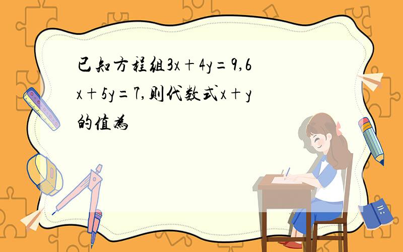 已知方程组3x+4y=9,6x+5y=7,则代数式x+y的值为