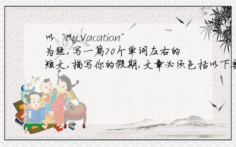 以“My Vacation”为题,写一篇70个单词左右的短文,描写你的假期,文章必须包括以下要点