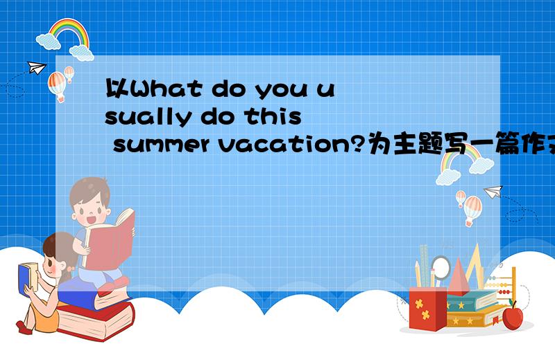 以What do you usually do this summer vacation?为主题写一篇作文