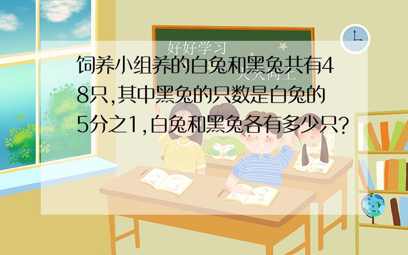 饲养小组养的白兔和黑兔共有48只,其中黑兔的只数是白兔的5分之1,白兔和黑兔各有多少只?