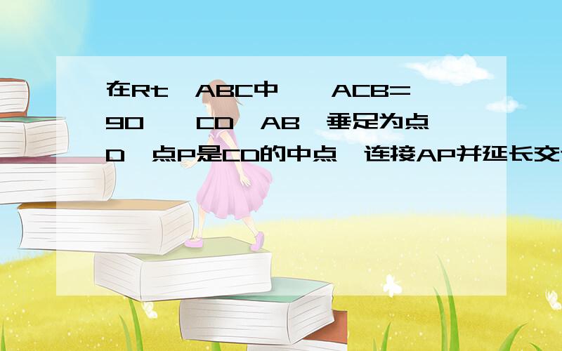 在Rt△ABC中,∠ACB=90°,CD⊥AB,垂足为点D,点P是CD的中点,连接AP并延长交边BC于点E,EF⊥AB,