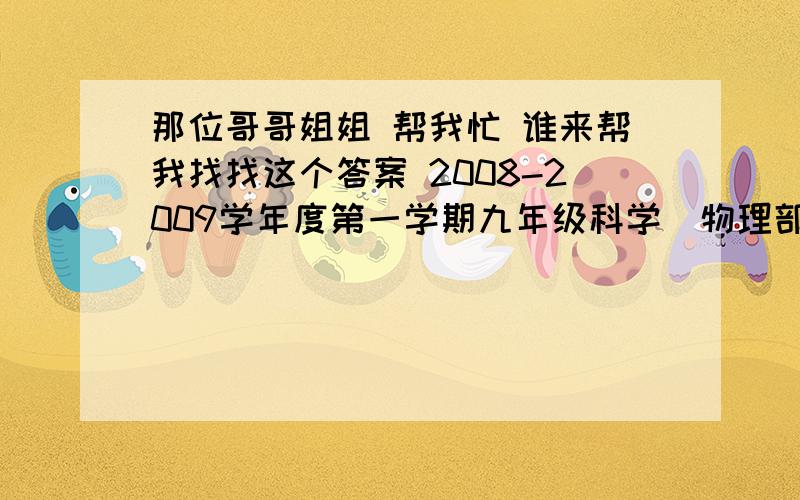 那位哥哥姐姐 帮我忙 谁来帮我找找这个答案 2008-2009学年度第一学期九年级科学(物理部分)测试题三的答案呀算咯