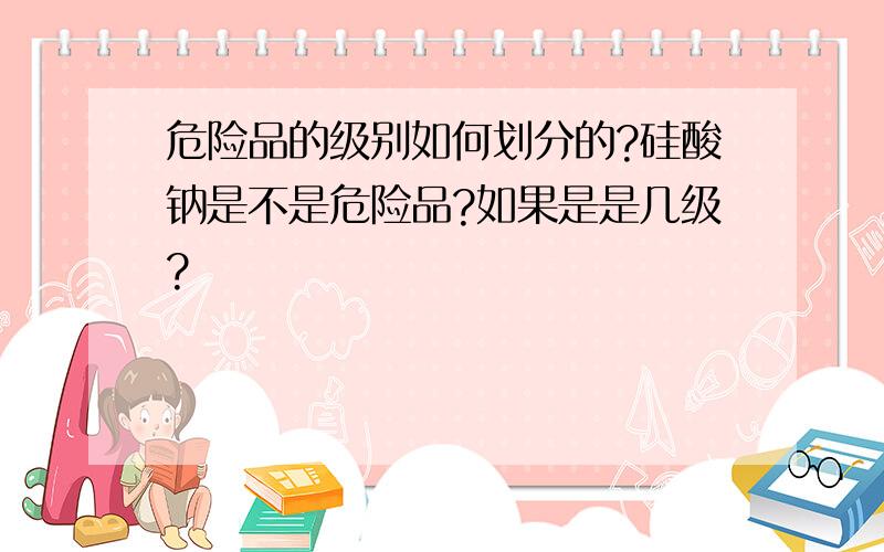 危险品的级别如何划分的?硅酸钠是不是危险品?如果是是几级?