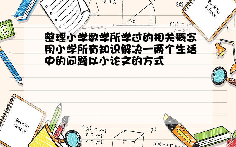 整理小学数学所学过的相关概念用小学所有知识解决一两个生活中的问题以小论文的方式