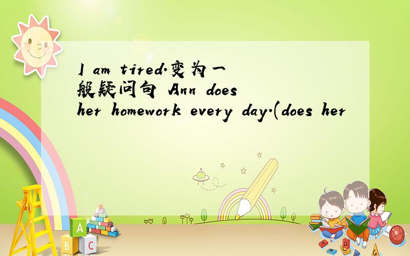 I am tired.变为一般疑问句 Ann does her homework every day.(does her