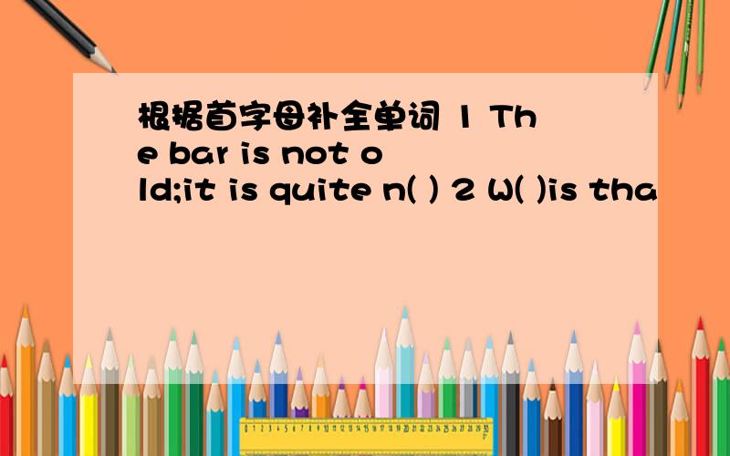 根据首字母补全单词 1 The bar is not old;it is quite n( ) 2 W( )is tha