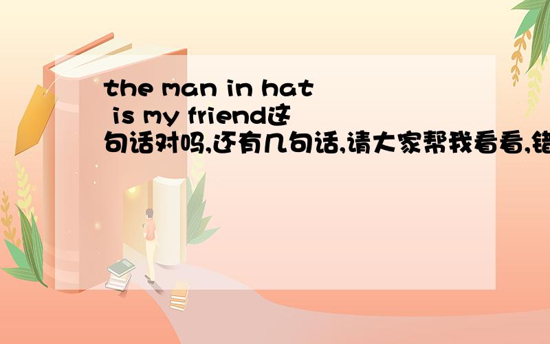 the man in hat is my friend这句话对吗,还有几句话,请大家帮我看看,错的话请帮我把正确答案写一