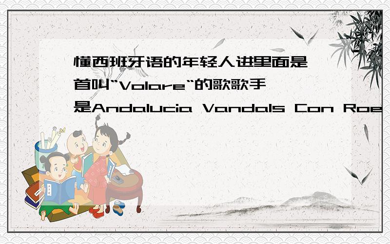 懂西班牙语的年轻人进里面是一首叫“Volare“的歌歌手是Andalucia Vandals Con Roe Delga