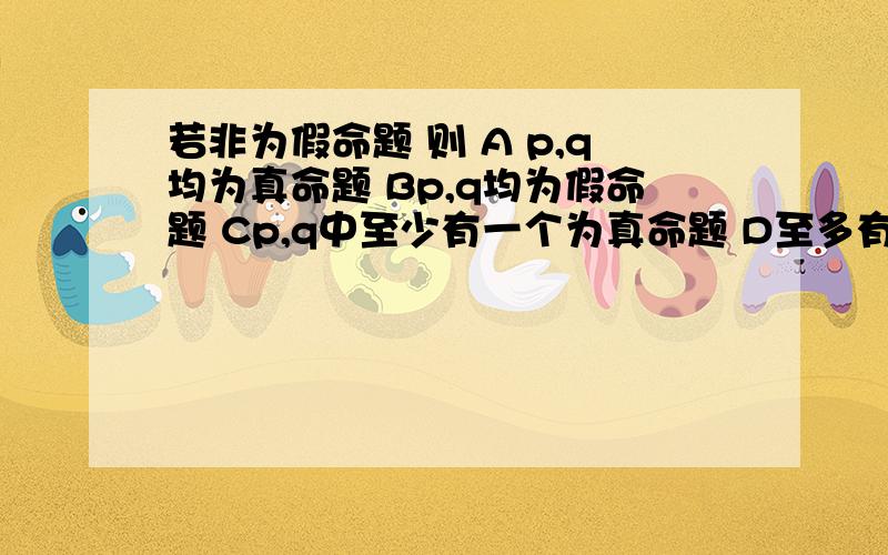 若非为假命题 则 A p,q均为真命题 Bp,q均为假命题 Cp,q中至少有一个为真命题 D至多有一个为真命