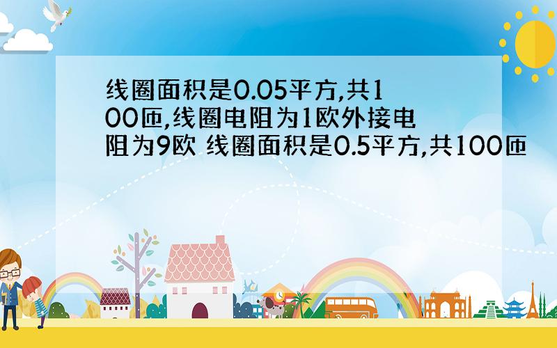 线圈面积是0.05平方,共100匝,线圈电阻为1欧外接电阻为9欧 线圈面积是0.5平方,共100匝