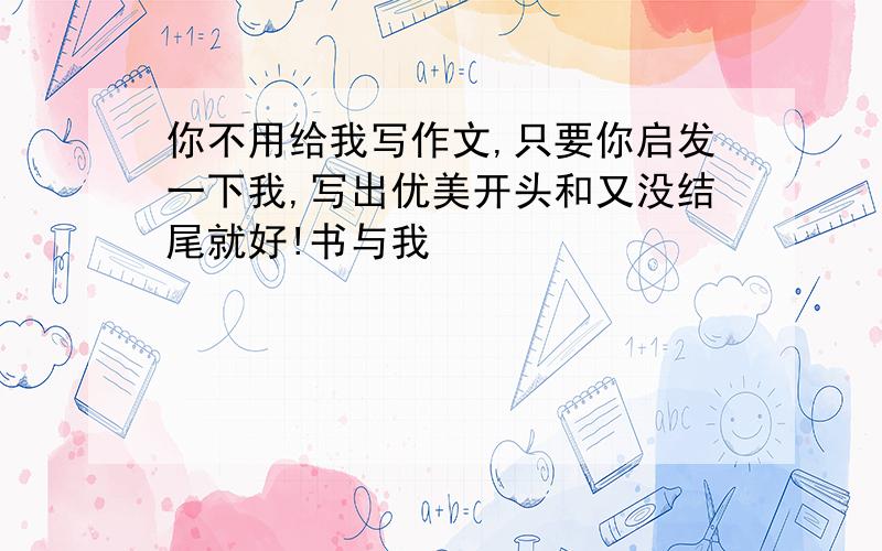 你不用给我写作文,只要你启发一下我,写出优美开头和又没结尾就好!书与我