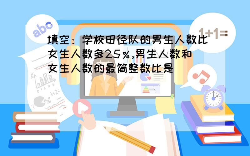 填空：学校田径队的男生人数比女生人数多25％,男生人数和女生人数的最简整数比是（）