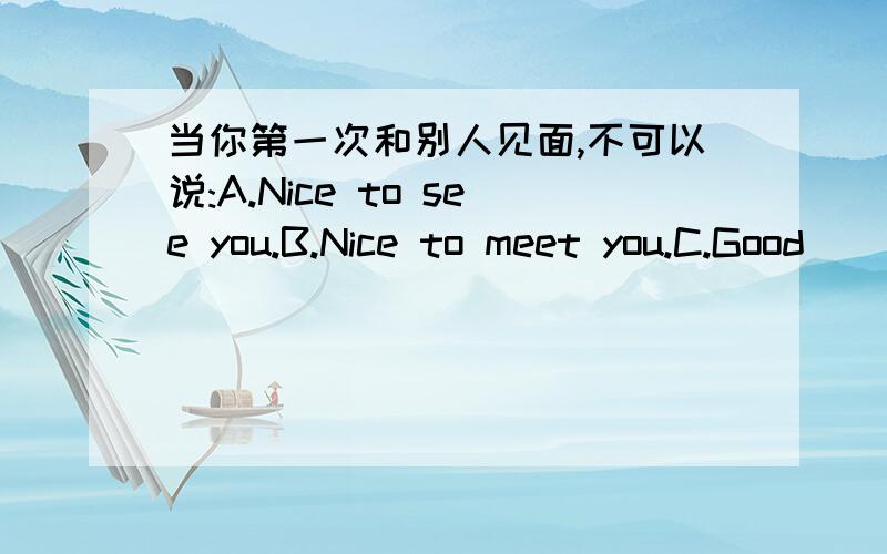 当你第一次和别人见面,不可以说:A.Nice to see you.B.Nice to meet you.C.Good