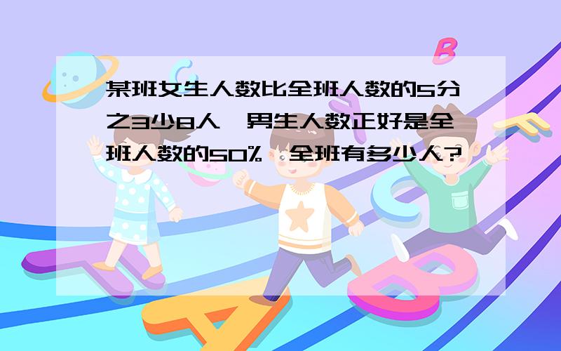 某班女生人数比全班人数的5分之3少8人,男生人数正好是全班人数的50%,全班有多少人?