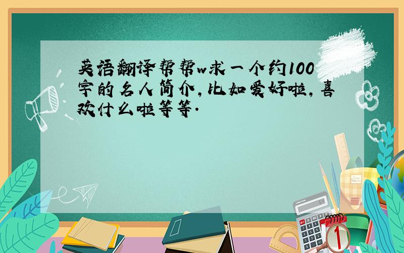 英语翻译帮帮w求一个约100字的名人简介,比如爱好啦,喜欢什么啦等等.