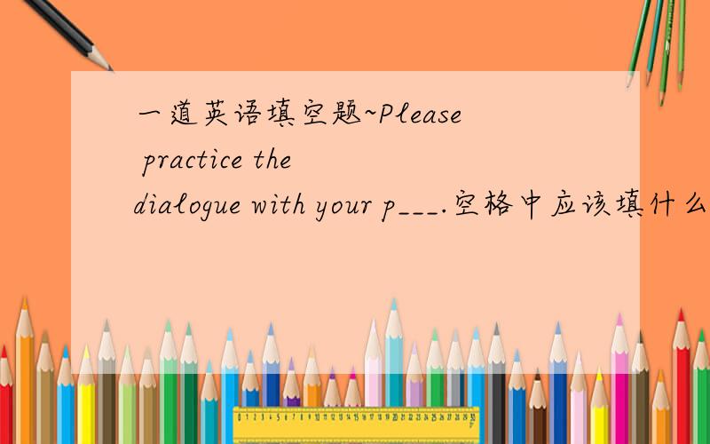 一道英语填空题~Please practice the dialogue with your p___.空格中应该填什么