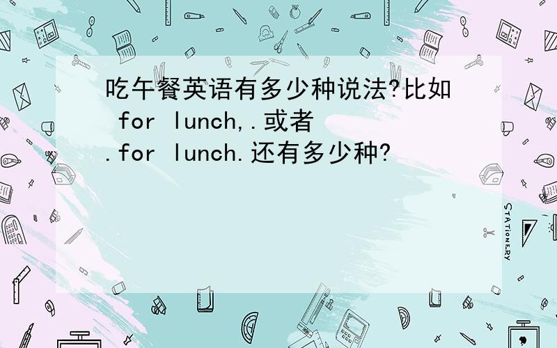 吃午餐英语有多少种说法?比如 for lunch,.或者.for lunch.还有多少种?