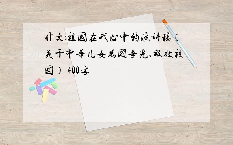 作文：祖国在我心中的演讲稿（关于中华儿女为国争光,报效祖国） 400字