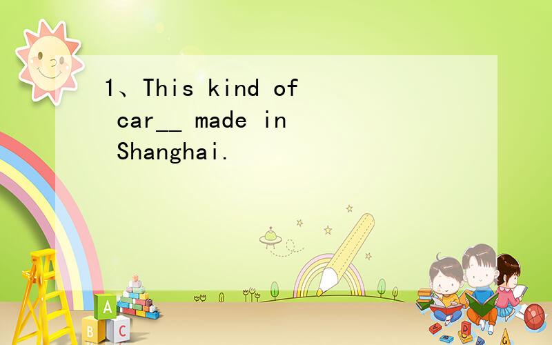 1、This kind of car__ made in Shanghai.