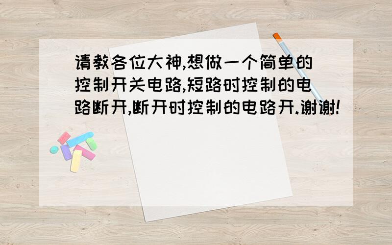 请教各位大神,想做一个简单的控制开关电路,短路时控制的电路断开,断开时控制的电路开.谢谢!