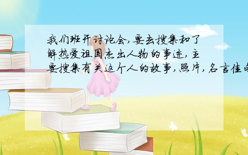 我们班开讨论会,要去搜集和了解热爱祖国杰出人物的事迹,主要搜集有关这个人的故事,照片,名言佳句 .