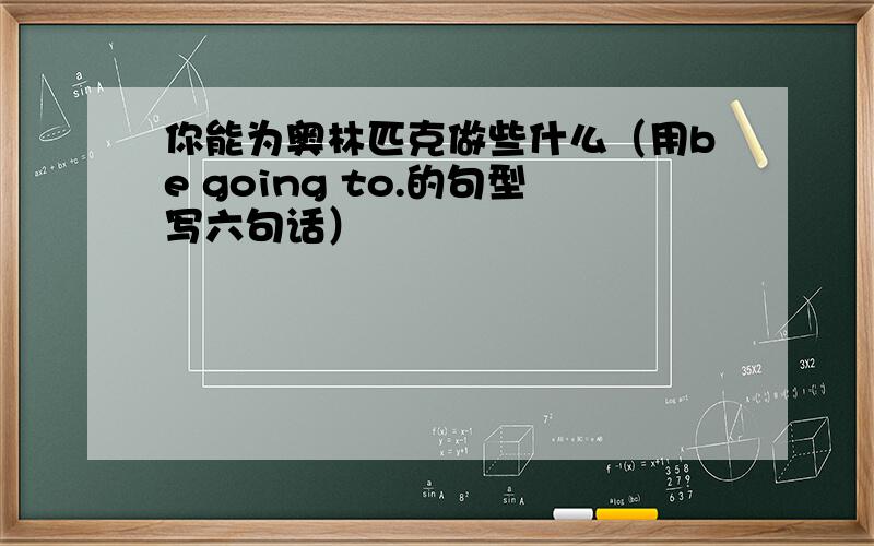 你能为奥林匹克做些什么（用be going to.的句型写六句话）