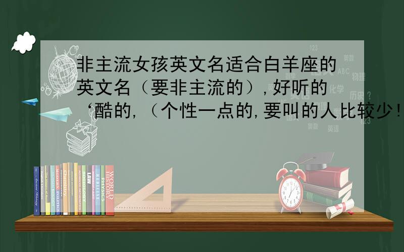 非主流女孩英文名适合白羊座的英文名（要非主流的）,好听的‘酷的,（个性一点的,要叫的人比较少!）,最好是Y开头～不要E或