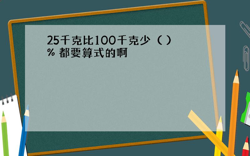 25千克比100千克少（ ）% 都要算式的啊