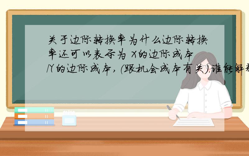 关于边际转换率为什么边际转换率还可以表示为 X的边际成本/Y的边际成本,（跟机会成本有关）.谁能解释一下.请别粘贴我说的