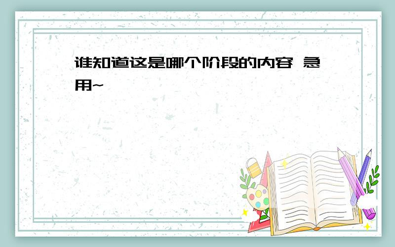 谁知道这是哪个阶段的内容 急用~