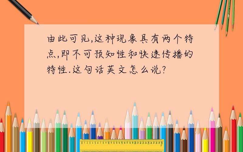 由此可见,这种现象具有两个特点,即不可预知性和快速传播的特性.这句话英文怎么说?