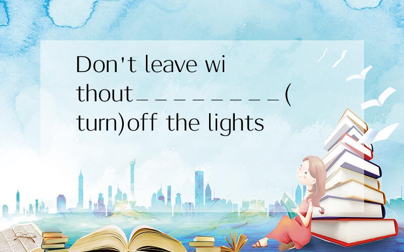 Don't leave without________(turn)off the lights