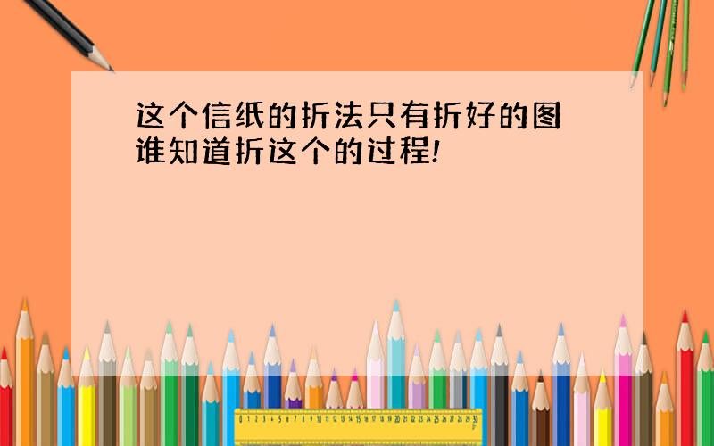 这个信纸的折法只有折好的图 谁知道折这个的过程!