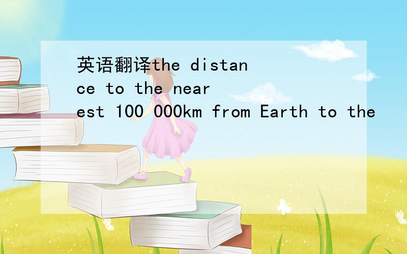 英语翻译the distance to the nearest 100 000km from Earth to the