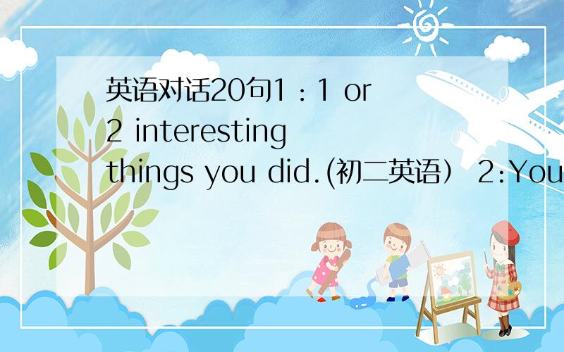 英语对话20句1：1 or 2 interesting things you did.(初二英语） 2:Your fav