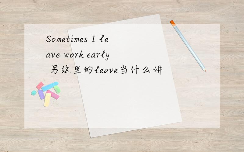 Sometimes I leave work early 另这里的leave当什么讲