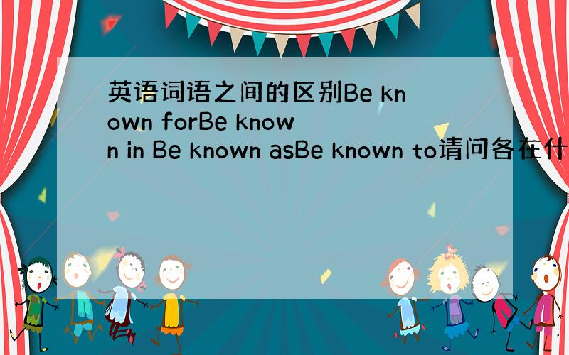 英语词语之间的区别Be known forBe known in Be known asBe known to请问各在什