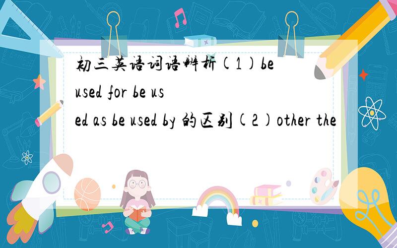 初三英语词语辨析(1)be used for be used as be used by 的区别(2)other the