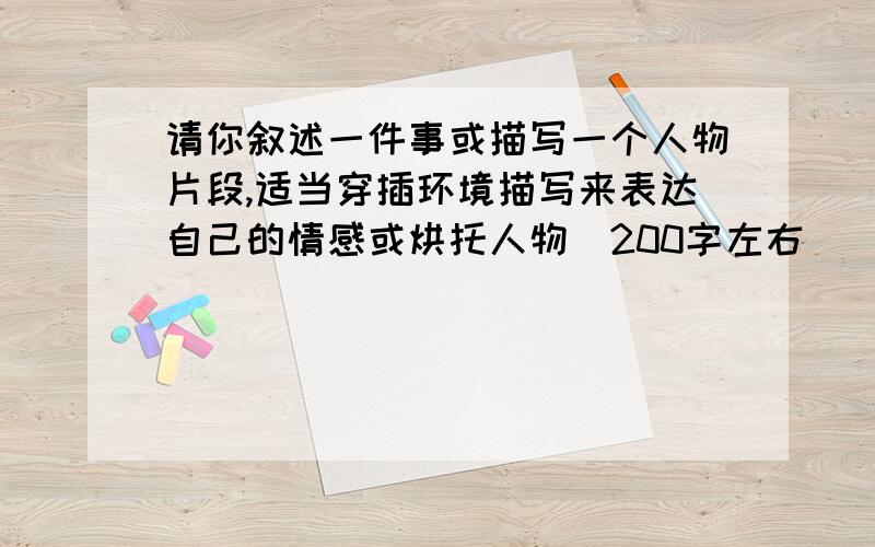 请你叙述一件事或描写一个人物片段,适当穿插环境描写来表达自己的情感或烘托人物（200字左右）