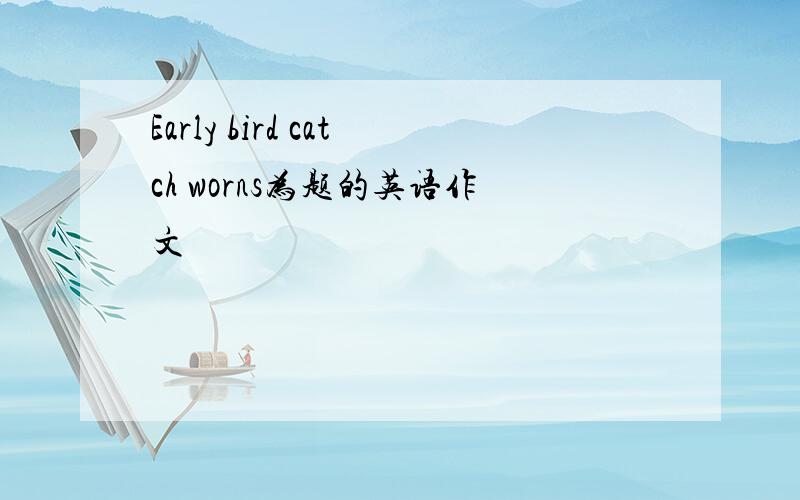 Early bird catch worns为题的英语作文